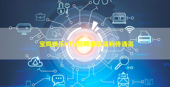 宝鸡娱乐KTV招聘兼职福利待遇高