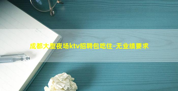 成都大型夜场ktv招聘包吃住-无业绩要求